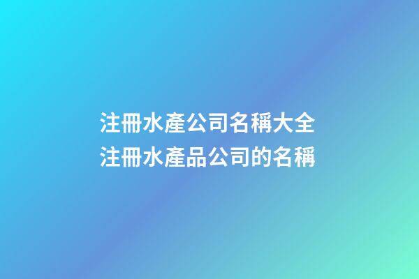 注冊水產公司名稱大全 注冊水產品公司的名稱-第1張-公司起名-玄機派